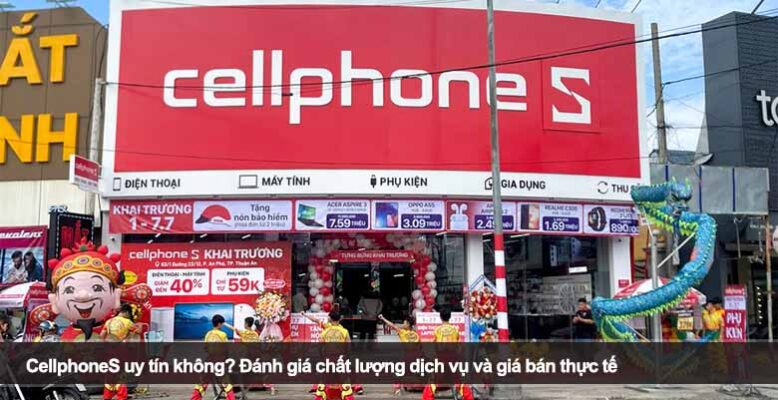 CellphoneS uy tín không? Đánh giá chất lượng dịch vụ và giá bán thực tế
