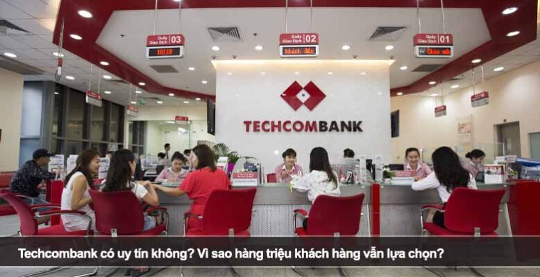 Techcombank có uy tín không? Vì sao hàng triệu khách hàng vẫn lựa chọn?