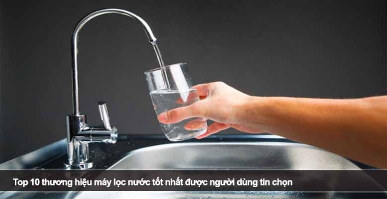 Top 10 thương hiệu máy lọc nước tốt nhất được người dùng tin chọn