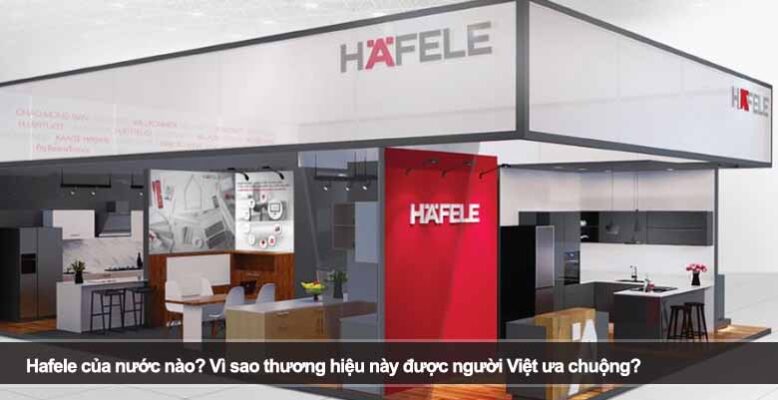 Hafele của nước nào? Vì sao thương hiệu này được người Việt ưa chuộng?