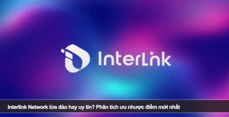 Interlink Network lừa đảo hay uy tín? Phân tích ưu nhược điểm mới nhất