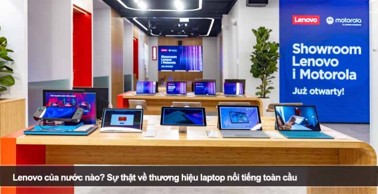 Lenovo của nước nào? Sự thật về thương hiệu laptop nổi tiếng toàn cầu