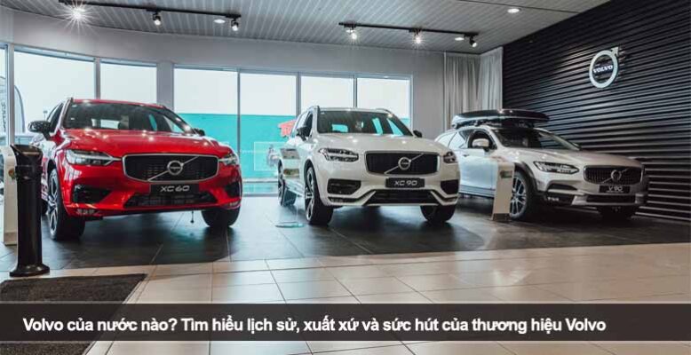 Volvo của nước nào? Tìm hiểu lịch sử, xuất xứ và sức hút của thương hiệu Volvo