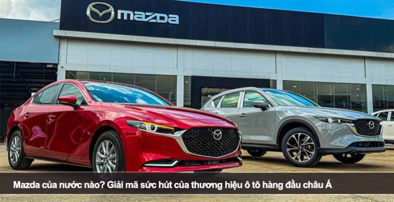 Mazda của nước nào? Giải mã sức hút của thương hiệu ô tô hàng đầu châu Á