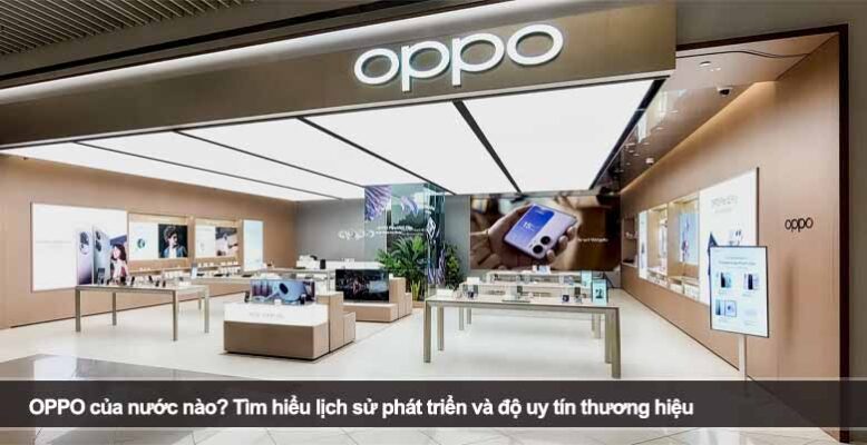 OPPO của nước nào? Tìm hiểu lịch sử phát triển và độ uy tín thương hiệu